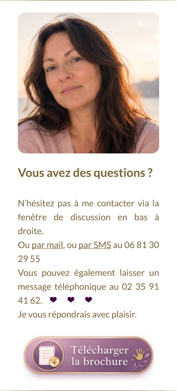 Vous avez des questions ?   N’hésitez pas à me contacter via la fenêtre de discussion en bas à droite.  Ou par mail, ou par SMS au 06 81 30 29 55 Vous pouvez également laisser un message téléphonique au 02 35 91 41 62. Je vous répondrais avec plaisir.