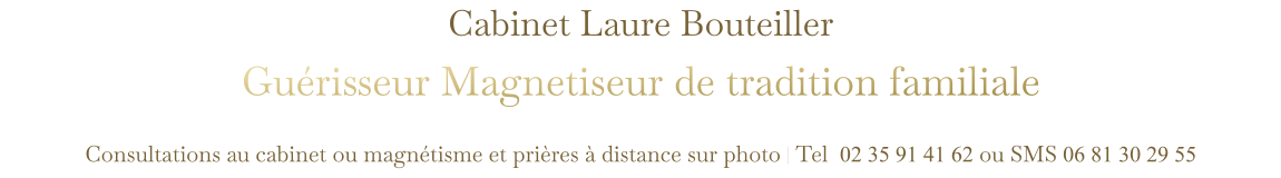 Cabinet Laure Bouteiller Guérisseur Magnetiseur de tradition familiale  Consultations au cabinet ou magnétisme et prières à distance sur photo | Tel  02 35 91 41 62 ou SMS 06 81 30 29 55