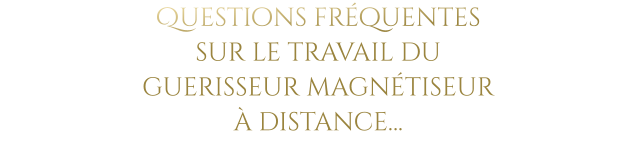 Questions fréquentes  sur le travail du  guerisseur magnétiseur  à distance…