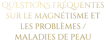 qUESTIONS fRéquentes sur le magnétisme et les problèmes / maladies de peau