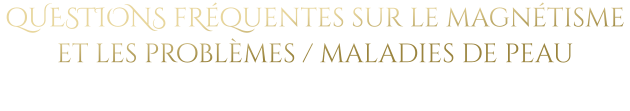 qUESTIONS fRéquentes sur le magnétisme et les problèmes / maladies de peau