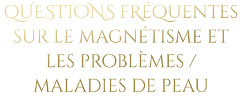 qUESTIONS fRéquentes sur le magnétisme et les problèmes / maladies de peau