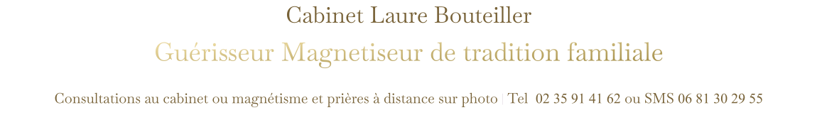 Cabinet Laure Bouteiller Guérisseur Magnetiseur de tradition familiale  Consultations au cabinet ou magnétisme et prières à distance sur photo | Tel  02 35 91 41 62 ou SMS 06 81 30 29 55