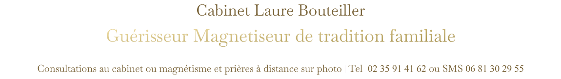 Cabinet Laure Bouteiller Guérisseur Magnetiseur de tradition familiale  Consultations au cabinet ou magnétisme et prières à distance sur photo | Tel  02 35 91 41 62 ou SMS 06 81 30 29 55